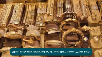 ارتفاع قياسي.. الذهب يتجاوز 3600 دولار للأونصة ويعيد كتابة قواعد السوق